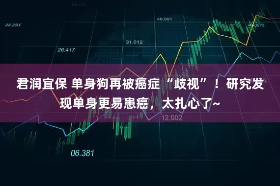 君润宜保 单身狗再被癌症 “歧视” ！研究发现单身更易患癌，太扎心了~