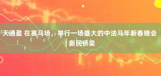 天通盈 在赛马场，举行一场盛大的中法马年新春晚会 | 新民侨梁