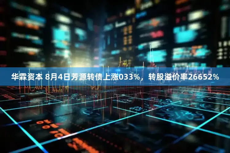 华霖资本 8月4日芳源转债上涨033%，转股溢价率26652%