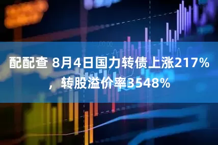 配配查 8月4日国力转债上涨217%，转股溢价率3548%