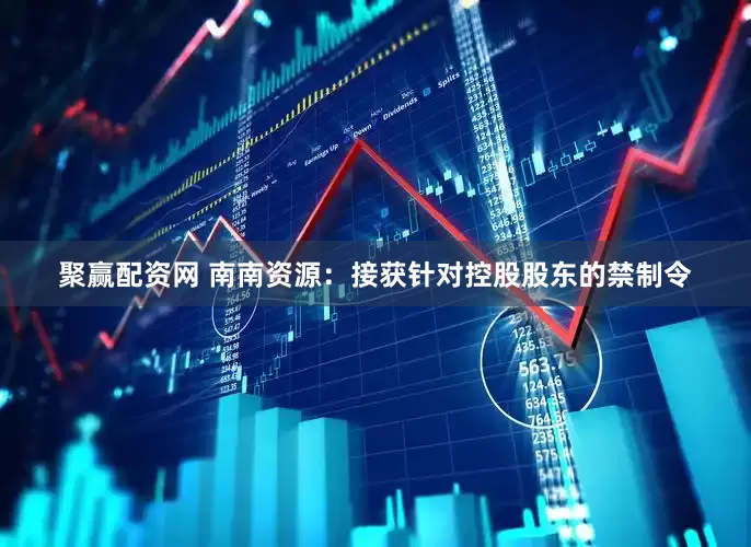 聚赢配资网 南南资源：接获针对控股股东的禁制令