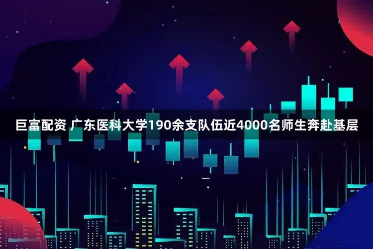 巨富配资 广东医科大学190余支队伍近4000名师生奔赴基层