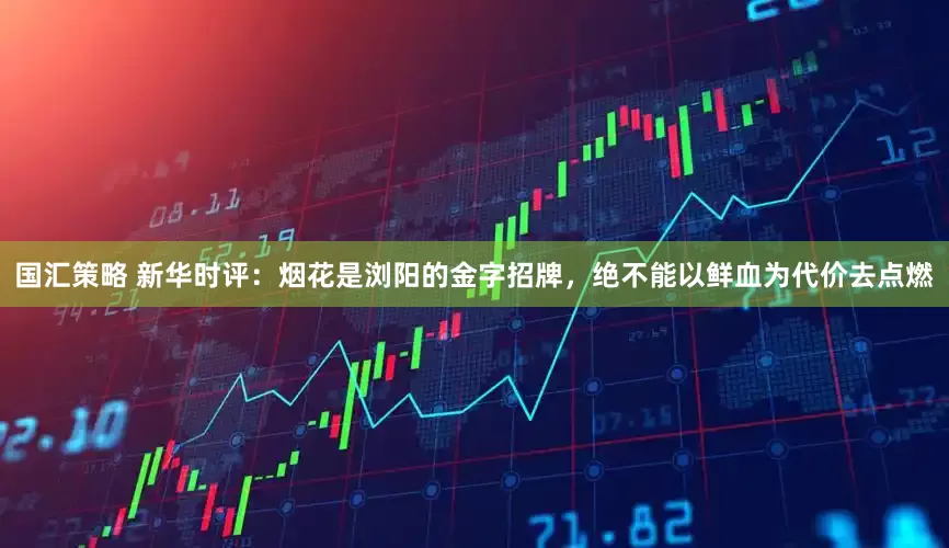 国汇策略 新华时评：烟花是浏阳的金字招牌，绝不能以鲜血为代价去点燃